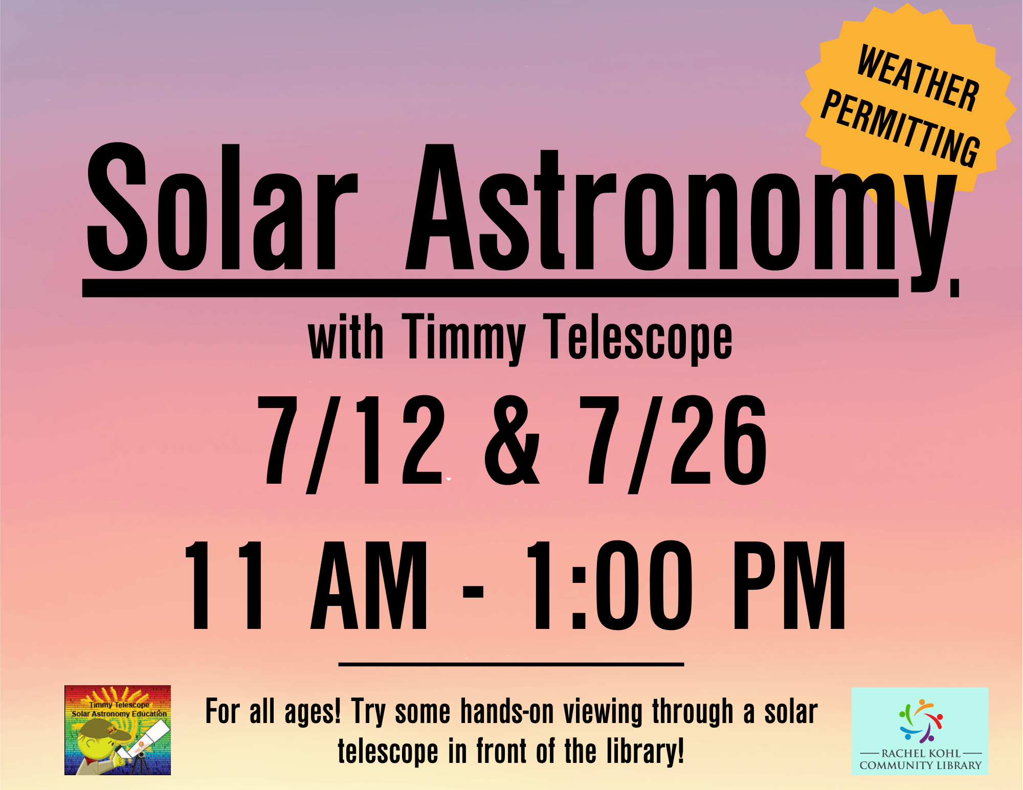 Solar Astronomy eclipse 2024 (18) Solar Astronomy with Timmy Telescope 7/12 & 7/26 11 AM - 1 PM Bring the whole family to use special telescopes that let you look at the sun. (weather permitting)